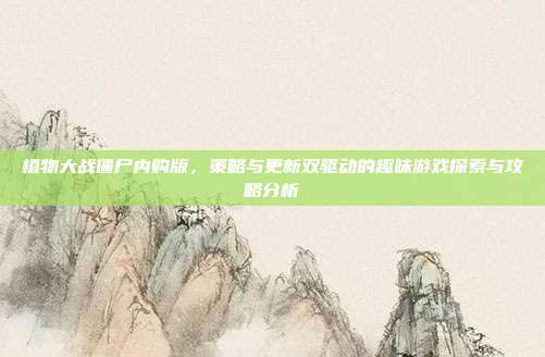 植物大战僵尸内购版,策略与更新双驱动的趣味游戏探索与攻略分析