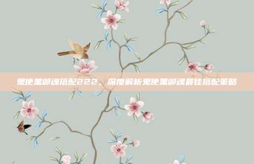 鬼使黑御魂搭配222,深度解析鬼使黑御魂最佳搭配策略