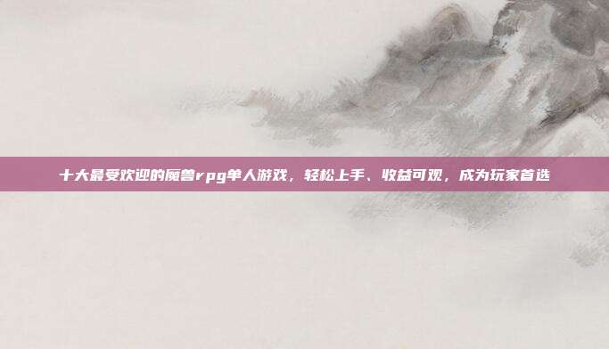 十大最受欢迎的魔兽rpg单人游戏，轻松上手、收益可观，成为玩家首选