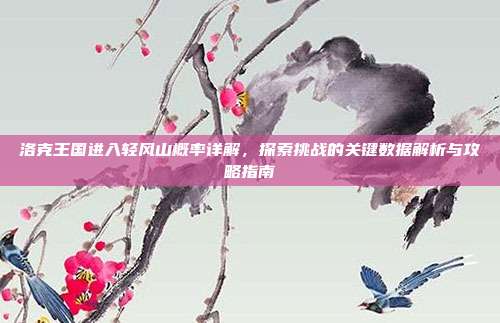 洛克王国进入轻风山概率详解,探索挑战的关键数据解析与攻略指南