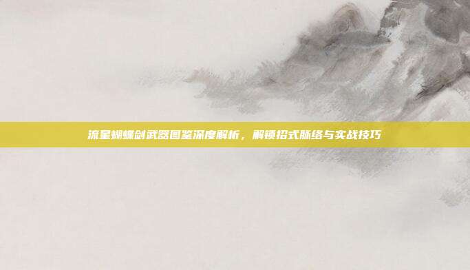 流星蝴蝶剑武器图鉴深度解析,解锁招式脉络与实战技巧