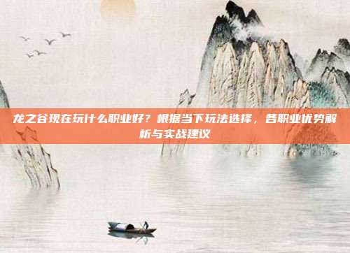龙之谷现在玩什么职业好？根据当下玩法选择，各职业优势解析与实战建议
