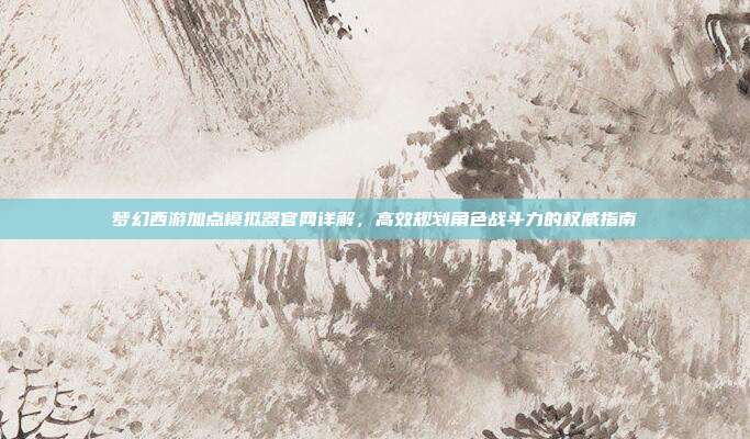 梦幻西游加点模拟器官网详解,高效规划角色战斗力的权威指南