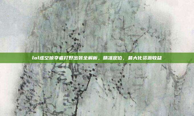 lol虚空掠夺者打野出装全解析，精准定位，最大化资源收益
