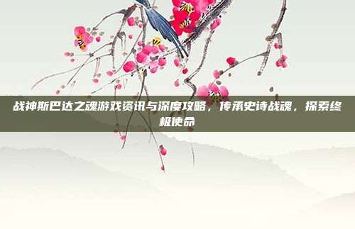 战神斯巴达之魂游戏资讯与深度攻略,传承史诗战魂,探索终极使命