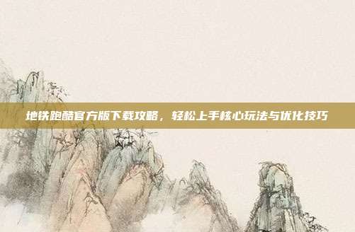 地铁跑酷官方版下载攻略,轻松上手核心玩法与优化技巧