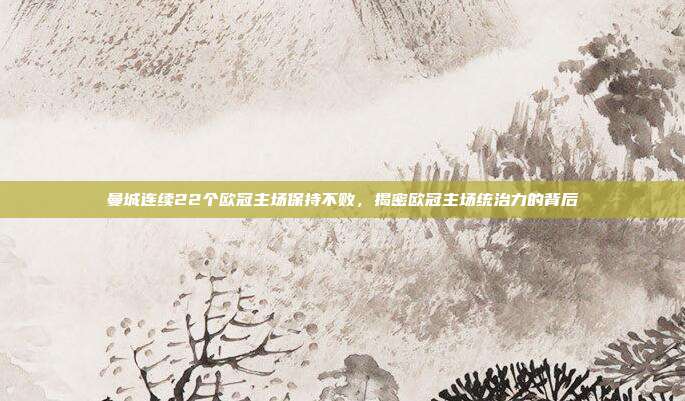曼城连续22个欧冠主场保持不败,揭密欧冠主场统治力的背后