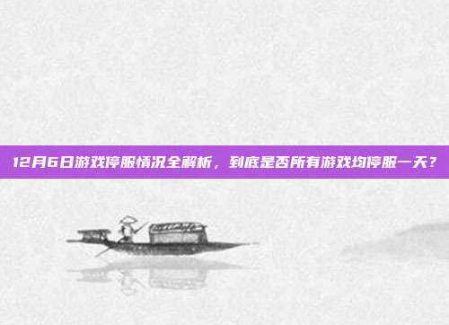 12月6日游戏停服情况全解析,到底是否所有游戏均停服一天?