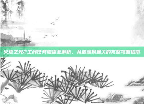 火炬之光2主线任务流程全解析,从启动到通关的完整攻略指南