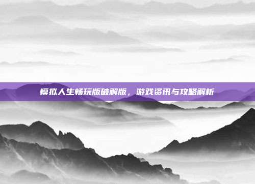 模拟人生畅玩版破解版,游戏资讯与攻略解析