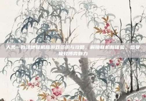 人类一败涂地联机版游戏资讯与攻略,解锁联机新体验,感受极致博弈魅力