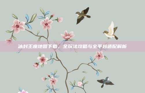 冰封王座地图下载,全玩法攻略与全平台适配解析