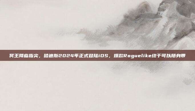 冥王降临指尖,哈迪斯2024年正式登陆iOS,爆款Roguelike终于可以随身带