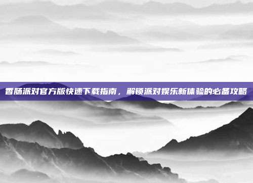 香肠派对官方版快速下载指南，解锁派对娱乐新体验的必备攻略