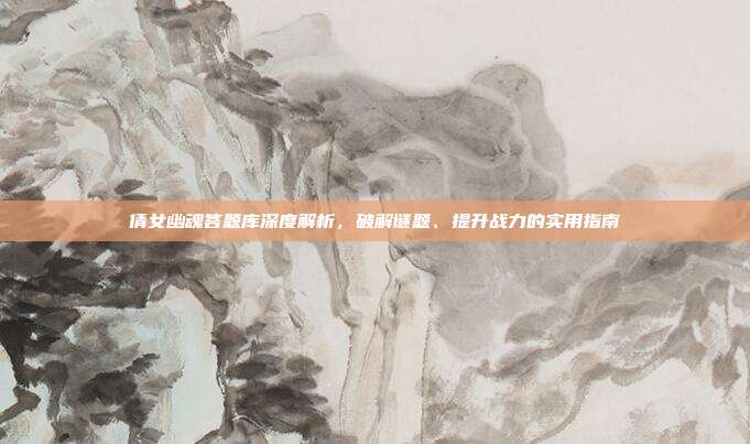 倩女幽魂答题库深度解析,破解谜题、提升战力的实用指南
