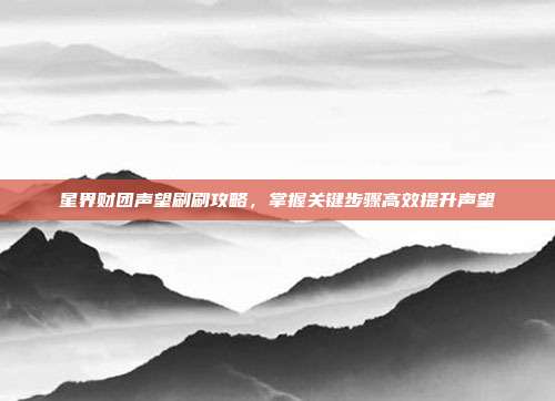 星界财团声望刷刷攻略，掌握关键步骤高效提升声望