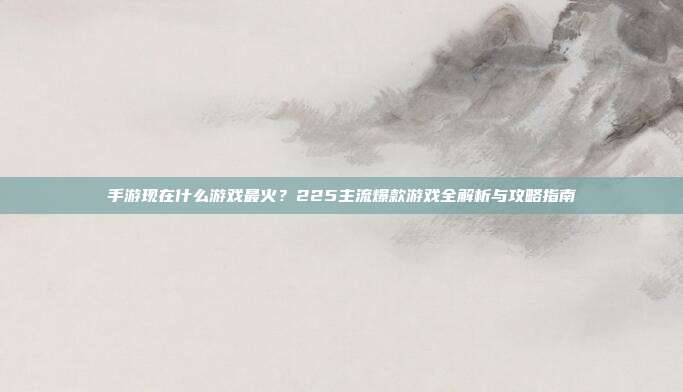 手游现在什么游戏最火?225主流爆款游戏全解析与攻略指南
