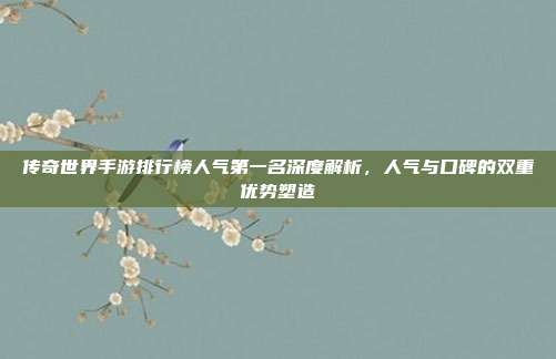 传奇世界手游排行榜人气第一名深度解析,人气与口碑的双重优势塑造