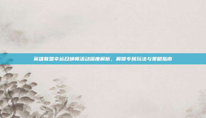 英雄联盟幸运召唤师活动深度解析,解锁专属玩法与策略指南
