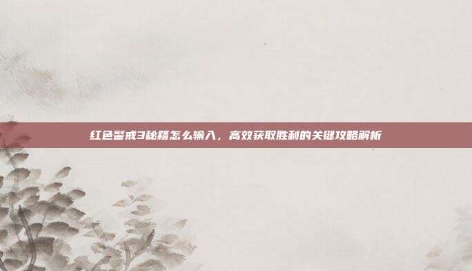 红色警戒3秘籍怎么输入，高效获取胜利的关键攻略解析