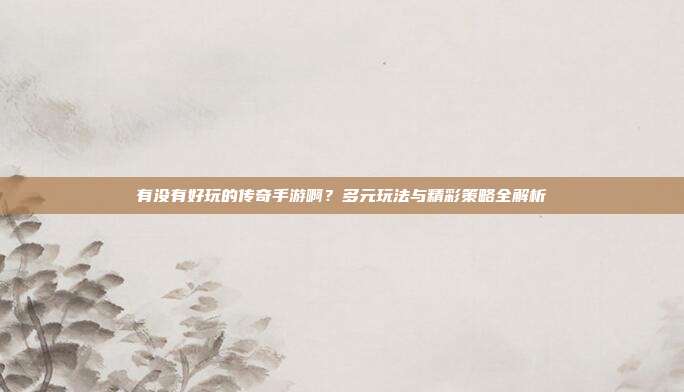 有没有好玩的传奇手游啊?多元玩法与精彩策略全解析