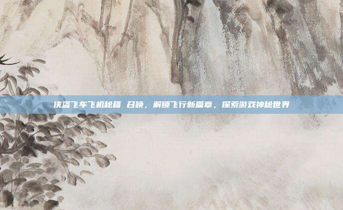 侠盗飞车飞机秘籍 召唤,解锁飞行新篇章,探索游戏神秘世界