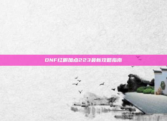 DNF红眼加点223最新攻略指南