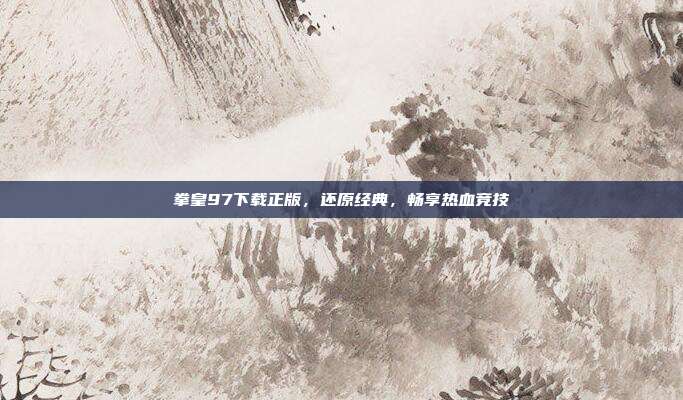 拳皇97下载正版,还原经典,畅享热血竞技