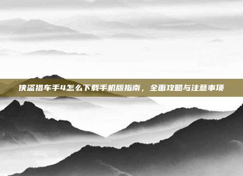 侠盗猎车手4怎么下载手机版指南,全面攻略与注意事项