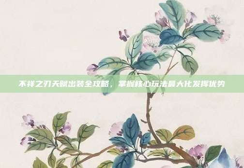 不祥之刃天赋出装全攻略，掌握核心玩法最大化发挥优势