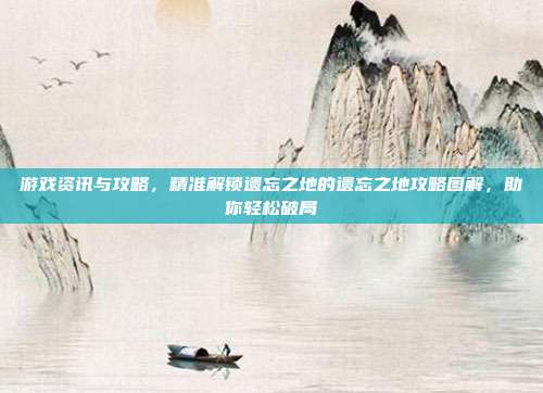 游戏资讯与攻略,精准解锁遗忘之地的遗忘之地攻略图解,助你轻松破局