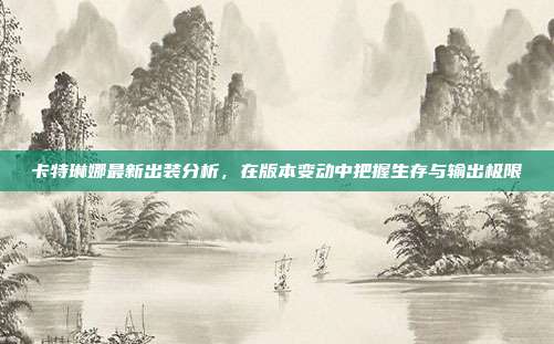 卡特琳娜最新出装分析,在版本变动中把握生存与输出极限