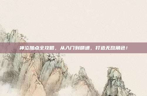 神泣加点全攻略，从入门到精通，打造无敌角色！