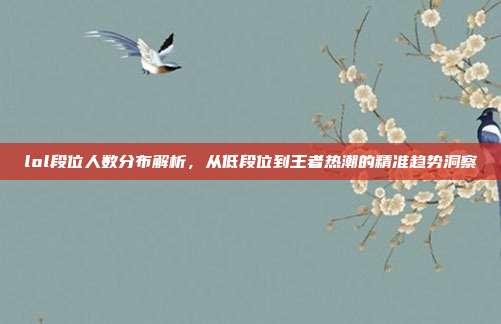 lol段位人数分布解析,从低段位到王者热潮的精准趋势洞察