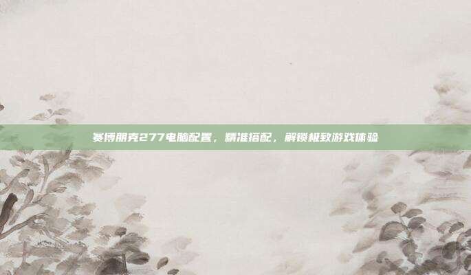 赛博朋克277电脑配置，精准搭配，解锁极致游戏体验