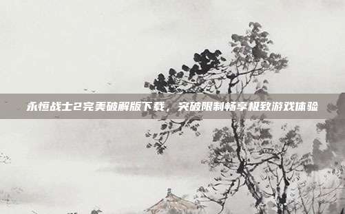 永恒战士2完美破解版下载,突破限制畅享极致游戏体验