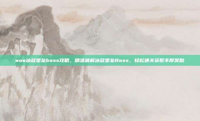 wow冰冠堡垒boss攻略，精准破解冰冠堡垒Boss，轻松通关获取丰厚奖励