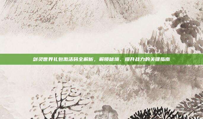 剑灵世界礼包激活码全解析,解锁秘境、提升战力的关键指南