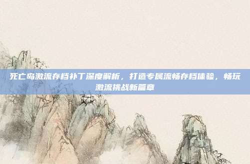 死亡岛激流存档补丁深度解析,打造专属流畅存档体验,畅玩激流挑战新篇章