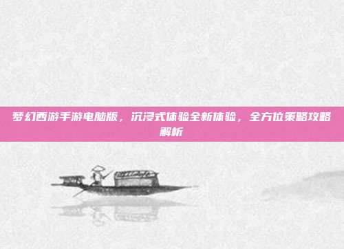 梦幻西游手游电脑版，沉浸式体验全新体验，全方位策略攻略解析