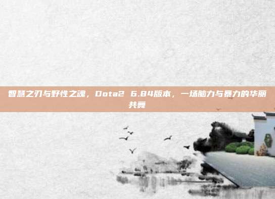 智慧之刃与野性之魂，Dota2 6.84版本，一场脑力与暴力的华丽共舞