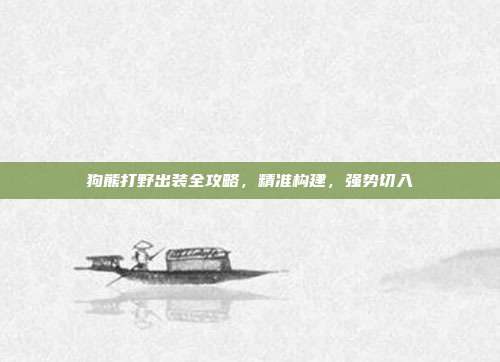 狗熊打野出装全攻略,精准构建,强势切入