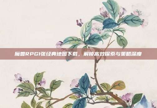 魔兽RPG1张经典地图下载，解锁高效探索与策略深度
