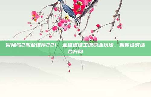 冒险岛2职业推荐221,全维梳理主流职业玩法,助你选对适合方向