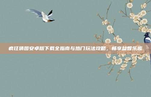 疯狂猜图安卓版下载全指南与热门玩法攻略，畅享益智乐趣