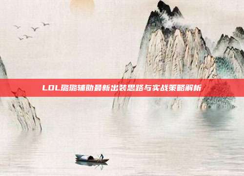 LOL璐璐辅助最新出装思路与实战策略解析