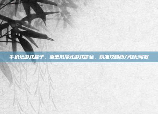 手机玩游戏盒子,重塑沉浸式游戏体验,精准攻略助力轻松驾驭