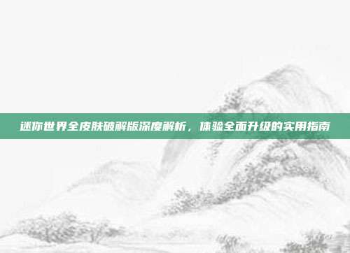 迷你世界全皮肤破解版深度解析，体验全面升级的实用指南