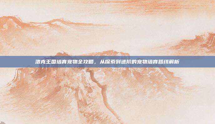 洛克王国培育宠物全攻略,从探索到进阶的宠物培育路线解析