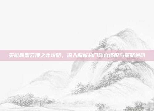 英雄联盟云顶之弈攻略,深入解析热门阵容搭配与策略进阶
